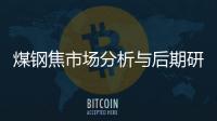 煤鋼焦市場分析與后期研判