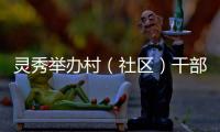 靈秀舉辦村（社區）干部暨村級后備力量業務培訓