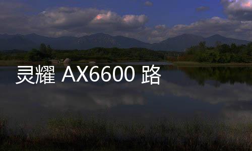 靈耀 AX6600 路由青花國潮限定版即將上市，搭載三頻 WiFi 6技術