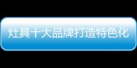 灶具十大品牌打造特色化服務 讓發展更加順暢