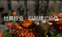 灶具行業：以品牌“論戰”，以“創意”獲得高分