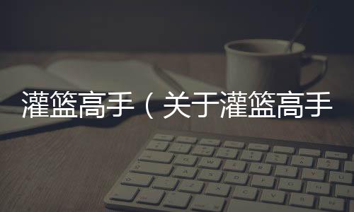 灌籃高手（關于灌籃高手的基本情況說明介紹）