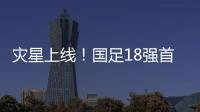災星上線！國足18強首戰VS日本裁判確定，由他執裁的比賽國足竟全?。?/></div></a><h2 class=
