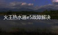 火王熱水器e5故障解決方法（火王熱水器）