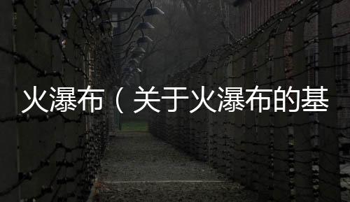火瀑布（關于火瀑布的基本情況說明介紹）