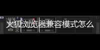 火狐瀏覽器兼容模式怎么設置（瀏覽器兼容模式怎么設置）
