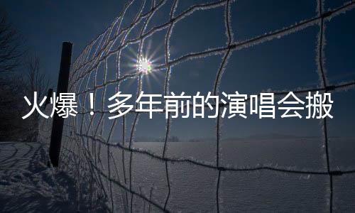 火爆！多年前的演唱會搬線上，觀看量近億人次！又一新風口？
