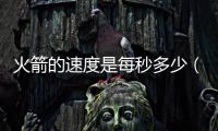 火箭的速度是每秒多少（火箭速度是每秒多少）