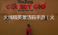 火線精英激活碼手游（火線精英激活碼）