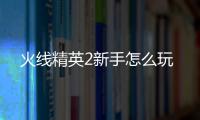 火線精英2新手怎么玩