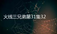火線三兄弟第31集32集劇情介紹【電視劇】風尚中國網