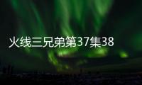 火線三兄弟第37集38集劇情介紹【電視劇】風尚中國網