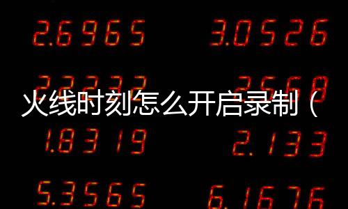 火線時刻怎么開啟錄制（火線時刻怎么開啟）