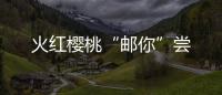 火紅櫻桃“郵你”嘗