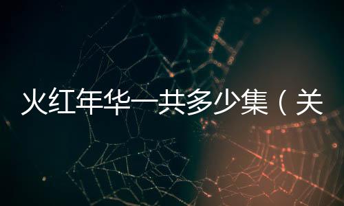 火紅年華一共多少集（關(guān)于火紅年華一共多少集的基本情況說明介紹）