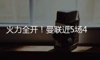 火力全開！曼聯近5場4勝1平，狂轟15球