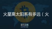 火星離太陽系有多遠(yuǎn)（火星距離太陽有多遠(yuǎn)）