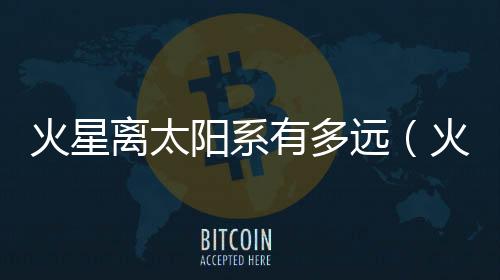 火星離太陽系有多遠（火星距離太陽有多遠）
