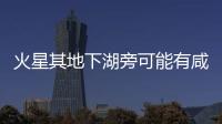 火星其地下湖旁可能有咸水池這增加了火星存在生命的可能性