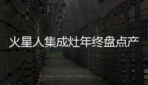 火星人集成灶年終盤點產品篇:用科技革新開啟智慧烹飪新時代