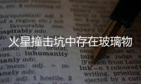 火星撞擊坑中存在玻璃物質 其中可能存在生命物質,行業資訊