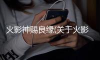火影神賜良緣(關于火影神賜良緣簡述)