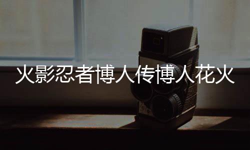 火影忍者博人傳博人花火（博人傳花火本）