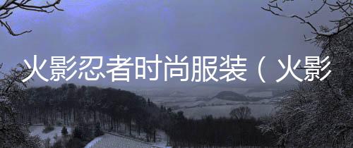 火影忍者時尚服裝(火影忍者中的服裝)