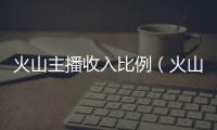 火山主播收入比例（火山直播主播提成比例）