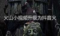 火山小視頻升級為抖音火山版，內容互通，創作者將獲百億流量扶持