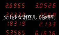 火山少女謝容兒《你得到了你想要的》夏日首播