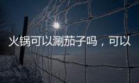 火鍋可以涮茄子嗎，可以（茄子涮后味道會(huì)不好）