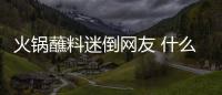 火鍋蘸料迷倒網友 什么樣的火鍋蘸料令前女友戀戀不舍？