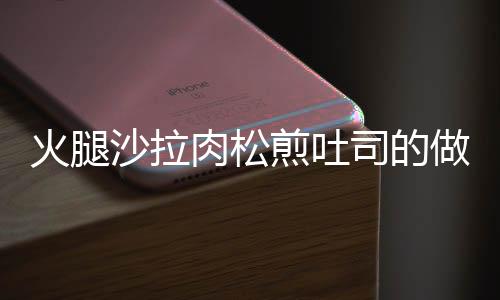 火腿沙拉肉松煎吐司的做法