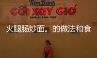火腿腸炒面。的做法和食材用料及健康功效
