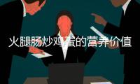 火腿腸炒雞蛋的營(yíng)養(yǎng)價(jià)值百科