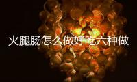 火腿腸怎么做好吃六種做法讓你越吃越香