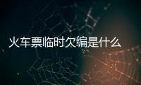 火車票臨時欠編是什么 火車票臨時欠編是什么意思？