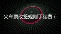火車票改簽規則手續費（火車票改簽規則）