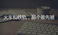 火車和鐵軌，那個最先被發明出來 火車和鐵軌哪個最先被發明出來