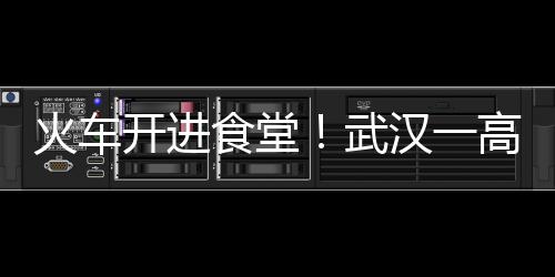 火車開進食堂！武漢一高校復(fù)古工業(yè)風(fēng)食堂爆紅（組圖）