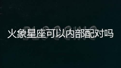 火象星座可以內(nèi)部配對嗎
