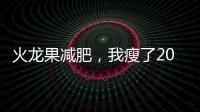 火龍果減肥，我瘦了20斤！這個方法真的有用嗎？