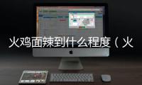 火雞面辣到什么程度（火雞面有多辣）