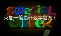 滅加一筆是什么字答案（滅 加一筆是什么字）