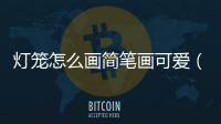 燈籠怎么畫簡筆畫可愛（燈籠怎么畫簡筆畫）