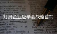 燈具企業(yè)應(yīng)學(xué)會戰(zhàn)略營銷