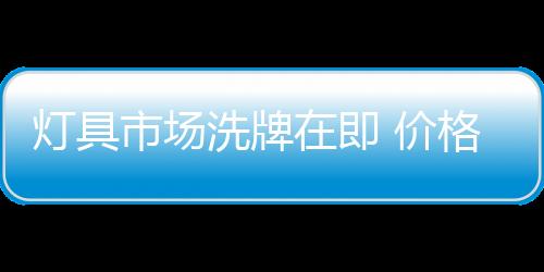 燈具市場洗牌在即 價格亂 互抄襲