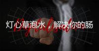 燈心草泡水，解決你的腸胃問題！