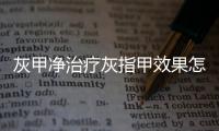 灰甲凈治療灰指甲效果怎么樣（灰甲凈）